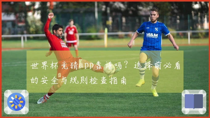世界杯竞猜app靠谱吗？选择前必看的安全与规则检查指南