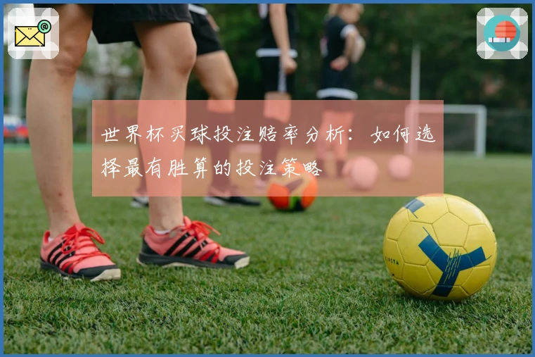 世界杯买球投注赔率分析：如何选择最有胜算的投注策略
