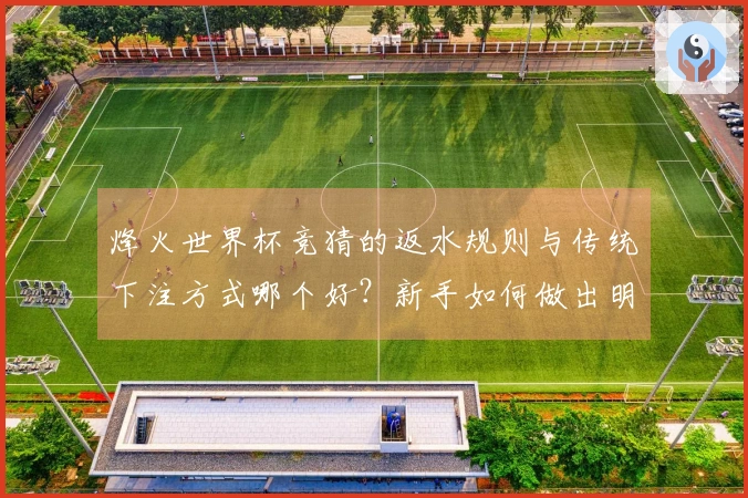 烽火世界杯竞猜的返水规则与传统下注方式哪个好？新手如何做出明智选择？