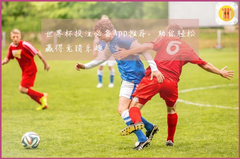 世界杯投注必备App推荐，助你轻松赢得竞猜乐趣