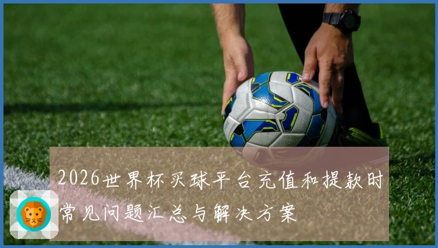 2026世界杯买球平台充值和提款时常见问题汇总与解决方案
