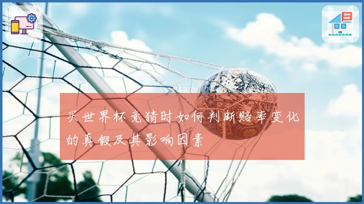 买世界杯竞猜时如何判断赔率变化的真假及其影响因素