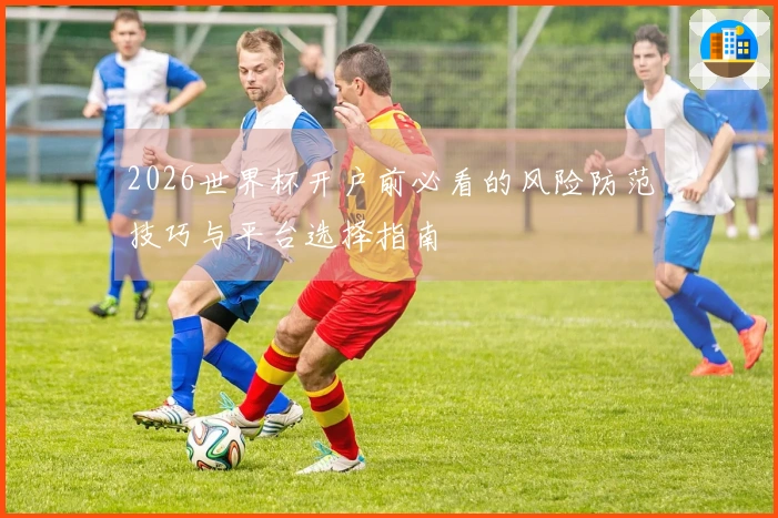 2026世界杯开户前必看的风险防范技巧与平台选择指南