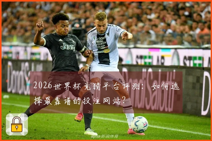 2026世界杯竞猜平台评测：如何选择最靠谱的投注网站？