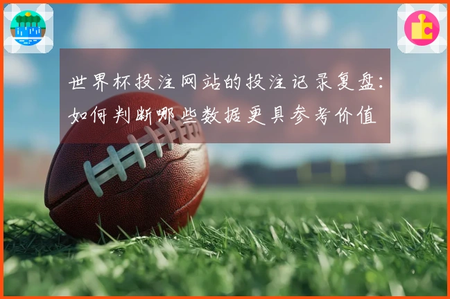世界杯投注网站的投注记录复盘：如何判断哪些数据更具参考价值