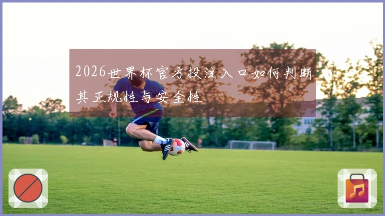 2026世界杯官方投注入口如何判断其正规性与安全性
