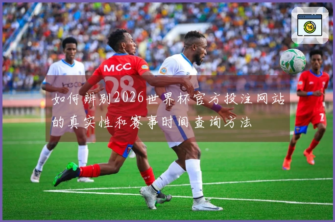 如何辨别2026世界杯官方投注网站的真实性和赛事时间查询方法