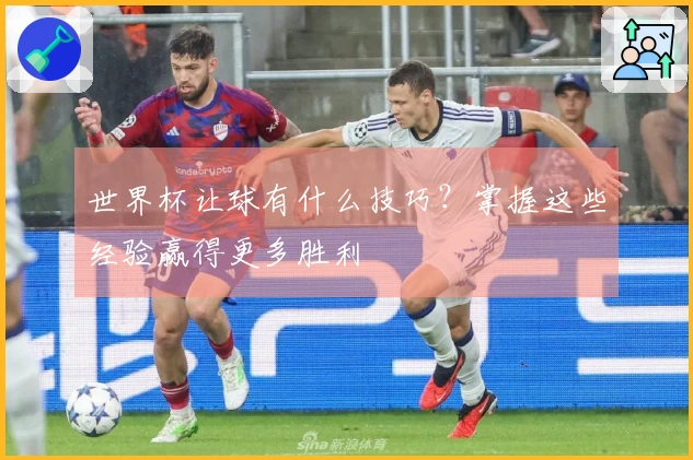 世界杯让球有什么技巧？掌握这些经验赢得更多胜利