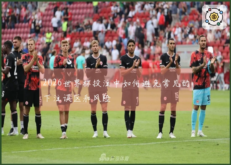 2026世界杯投注中如何避免常见的下注误区和风险