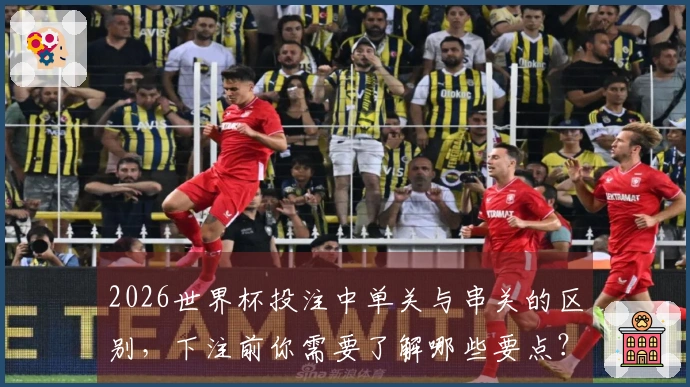 2026世界杯投注中单关与串关的区别，下注前你需要了解哪些要点？