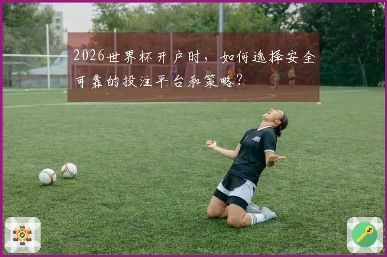 2026世界杯开户时，如何选择安全可靠的投注平台和策略？