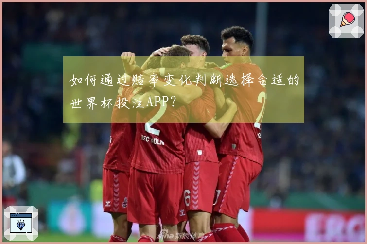 如何通过赔率变化判断选择合适的世界杯投注APP？