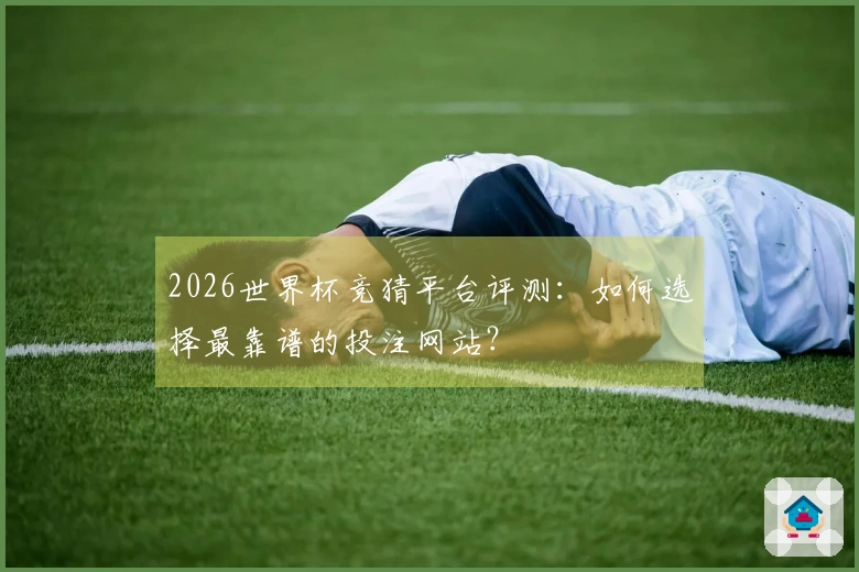 2026世界杯竞猜平台评测：如何选择最靠谱的投注网站？