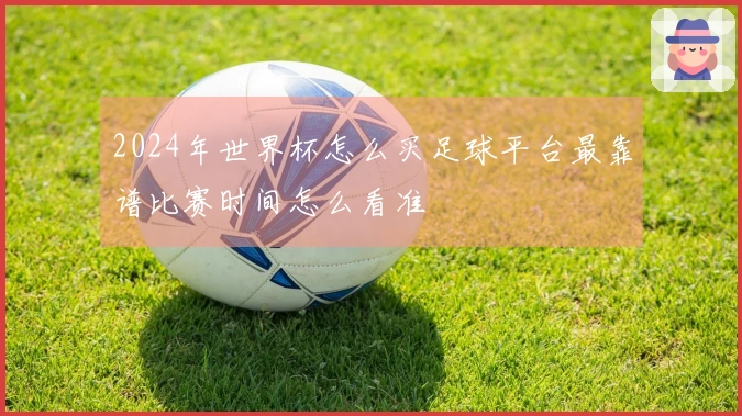 2024年世界杯怎么买足球平台最靠谱比赛时间怎么看准