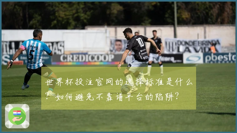 世界杯投注官网的选择标准是什么？如何避免不靠谱平台的陷阱？