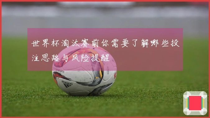 世界杯淘汰赛前你需要了解哪些投注思路与风险提醒