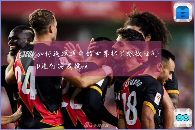 如何选择适合的世界杯买球投注App进行实战投注