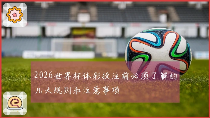 2026世界杯体彩投注前必须了解的几大规则和注意事项