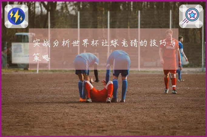实战分析世界杯让球竞猜的技巧与策略