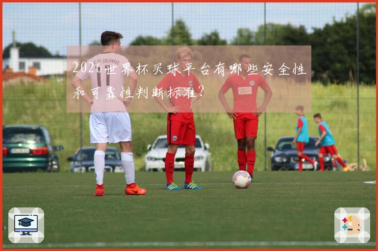 2026世界杯买球平台有哪些安全性和可靠性判断标准？
