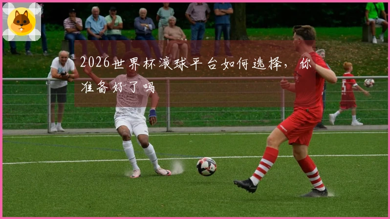 2026世界杯滚球平台如何选择，你准备好了吗
