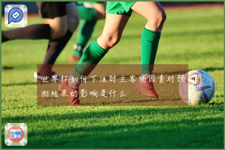 世界杯如何下注时主客场因素对预测结果的影响是什么