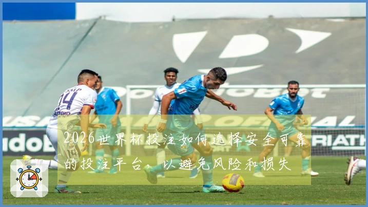 2026世界杯投注如何选择安全可靠的投注平台，以避免风险和损失