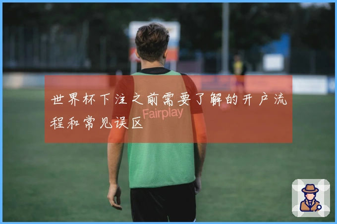 世界杯下注之前需要了解的开户流程和常见误区