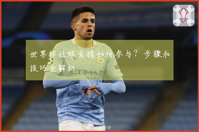 世界杯让球竞猜如何参与？步骤和技巧全解析