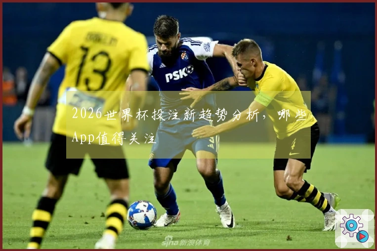 2026世界杯投注新趋势分析，哪些App值得关注